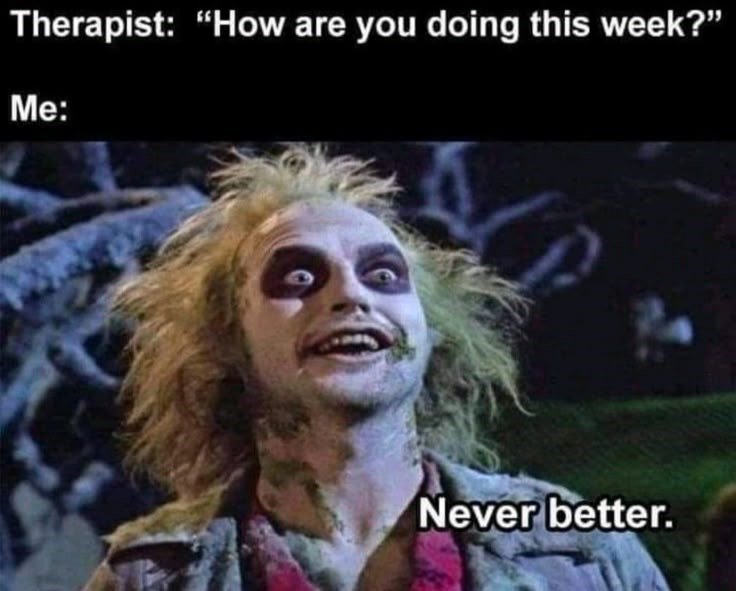 Therapist: "How are you doing this week?" Me: Never better.