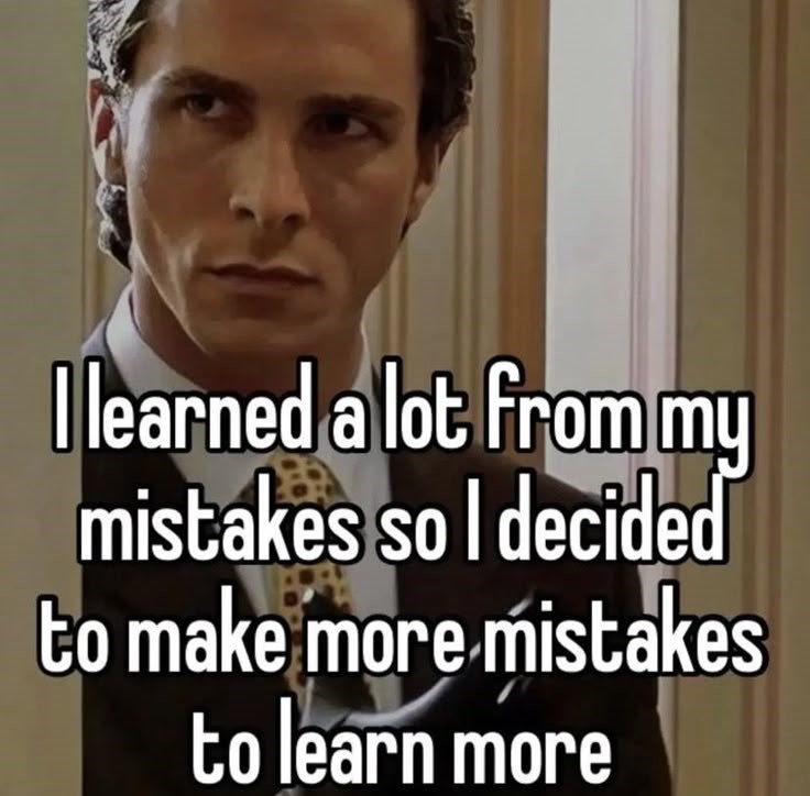 I learned a lot from my mistakes so I decided to make more mistakes to learn more