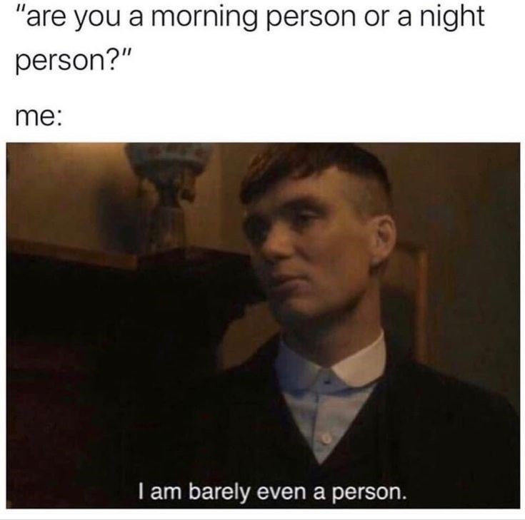 "are you a morning person or a night person?" me: I am barely even a person.