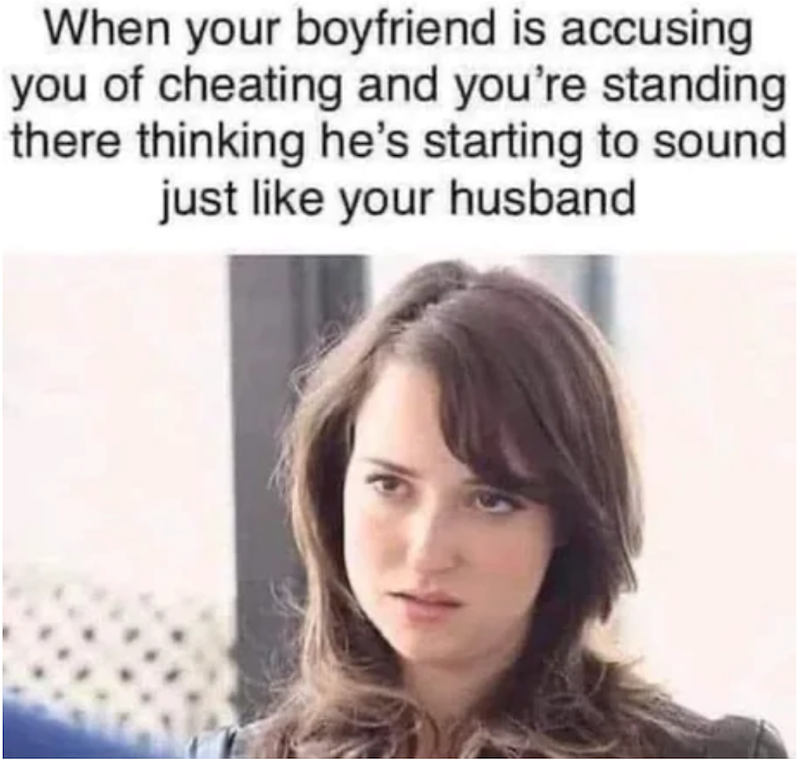 When your boyfriend is accusing you of cheating and you're standing there thinking he's starting to sound just like your husband