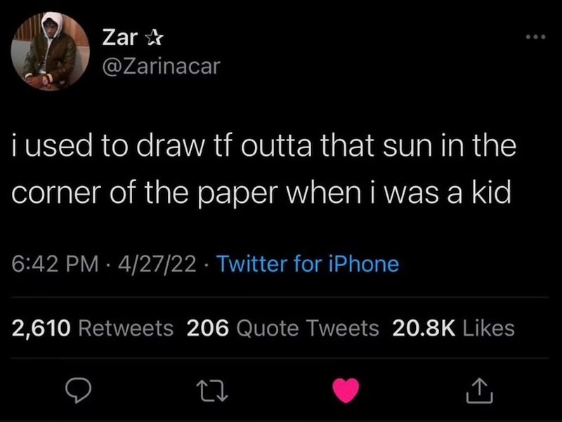 Zar✰ @Zarinacar i used to draw tf outta that sun in the corner of the paper when i was a kid 6:42 PM 4/27/22 Twitter for iPhone 2,610 Retweets 206 Quote Tweets 20.8K Likes