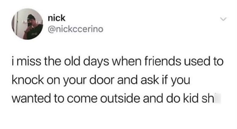 nick @nickccerino i miss the old days when friends used to knock on your door and ask if you wanted to come outside and do kid sh
