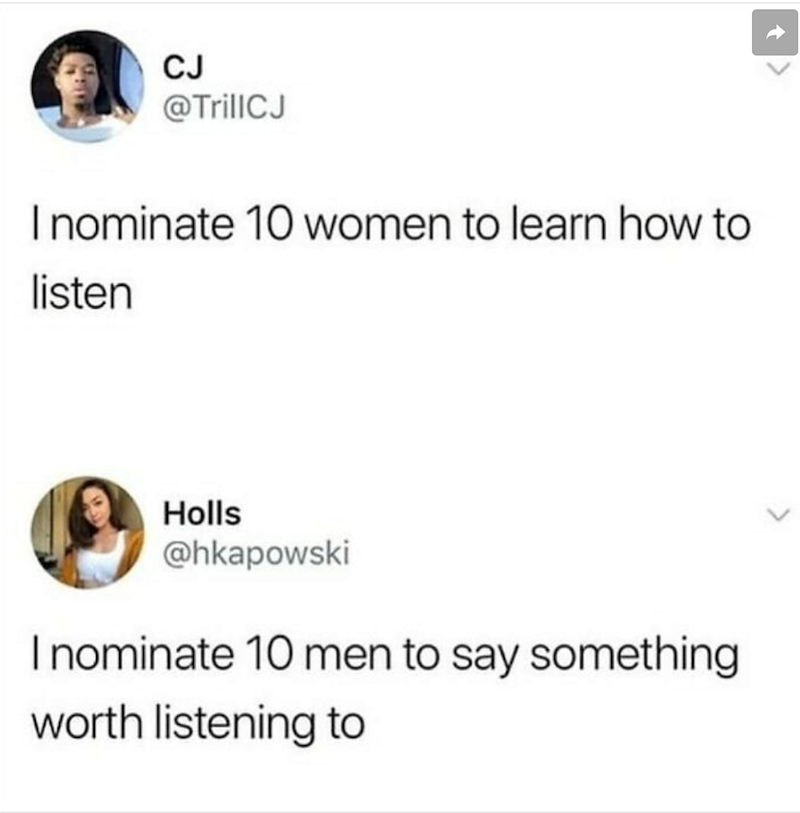 CJ @TrillCJ I nominate 10 women to learn how to listen Holls @hkapowski I nominate 10 men to say something worth listening to