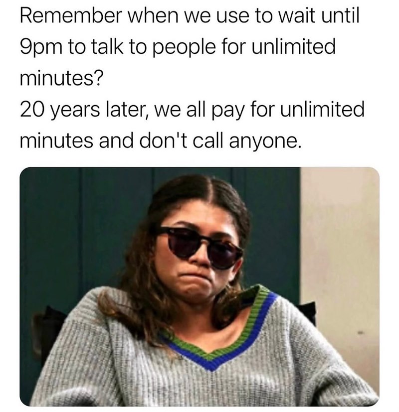 Remember when we use to wait until 9pm to talk to people for unlimited minutes? 20 years later, we all pay for unlimited minutes and don't call anyone.