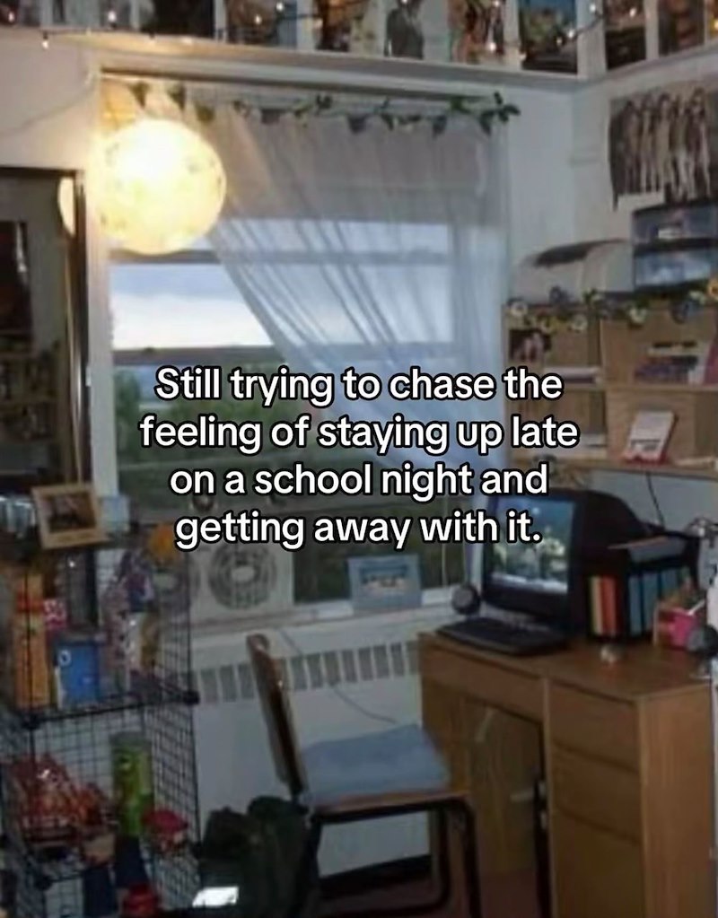 Still trying to chase the feeling of staying up late on a school night and getting away with it.