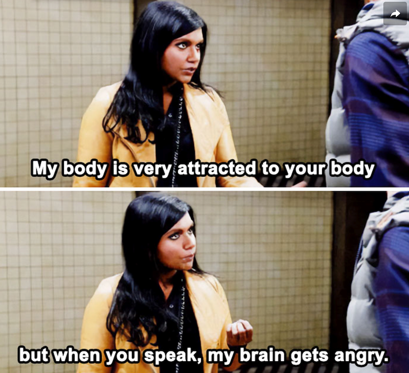 My body is very attracted to your body but when you speak, my brain gets angry.