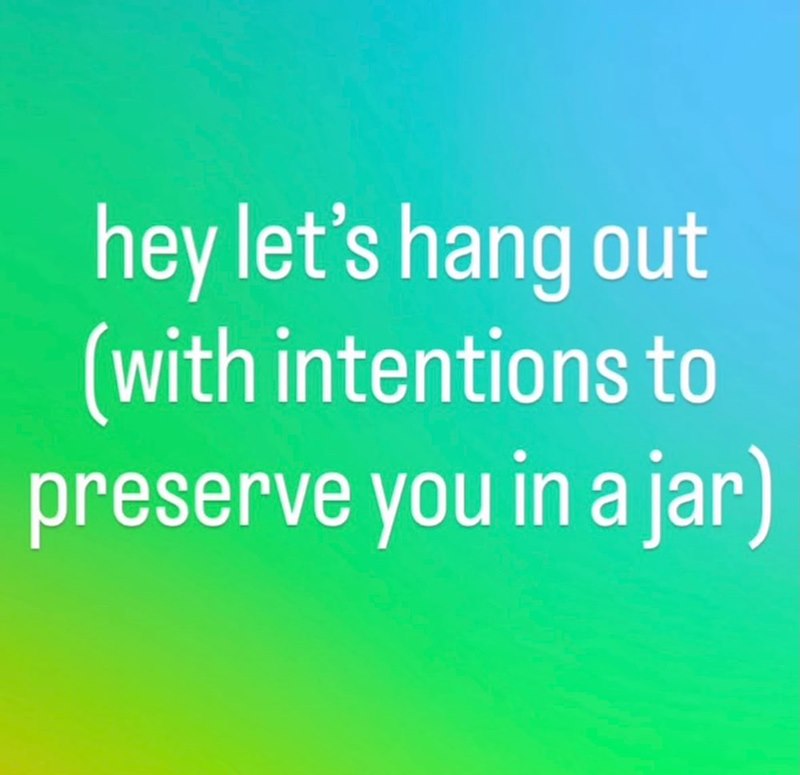 hey let's hang out (with intentions to preserve you in a jar)