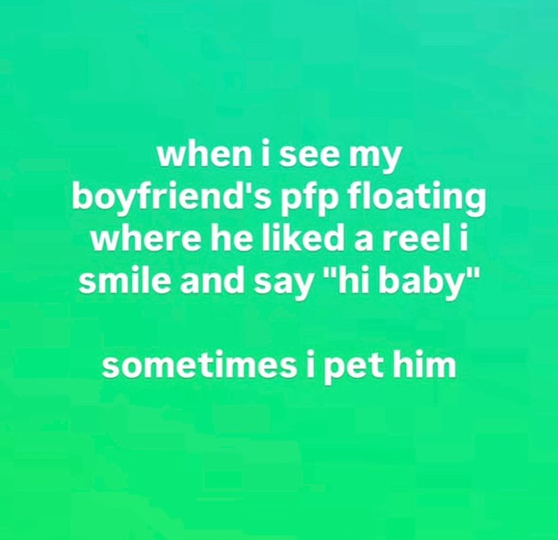 when i see my boyfriend's pfp floating where he liked a reel i smile and say "hi baby" sometimes i pet him