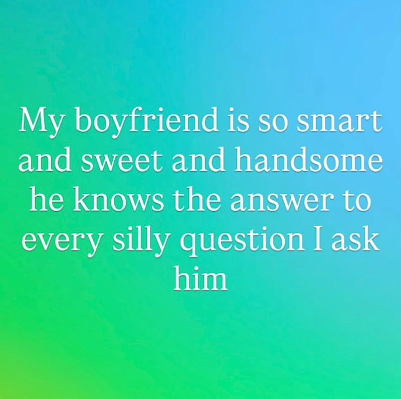 My boyfriend is so smart and sweet and handsome he knows the answer to every silly question I ask him