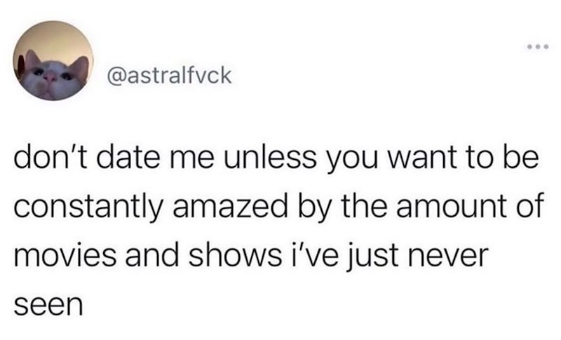 @astralfvck 600 don't date me unless you want to be constantly amazed by the amount of movies and shows i've just never seen