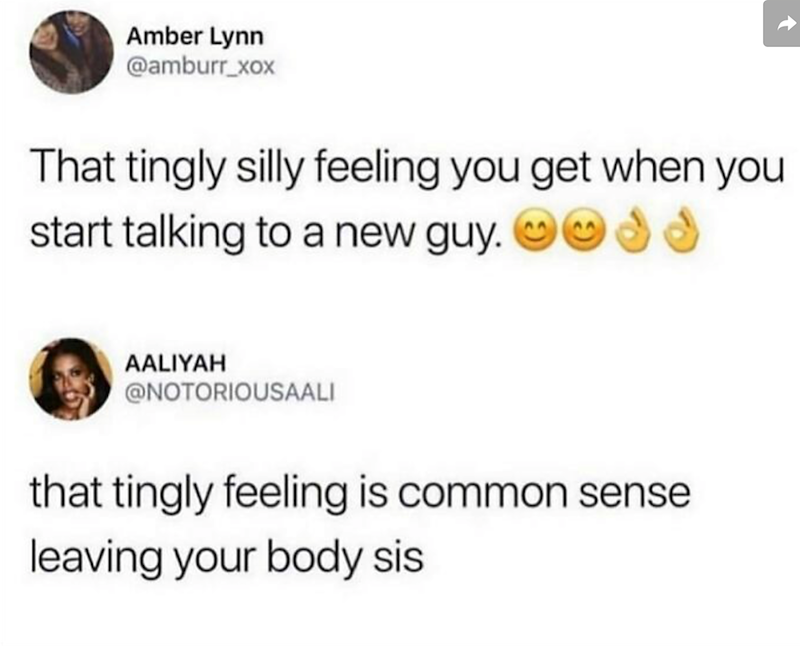 Amber Lynn @amburr_xox That tingly silly feeling you get when you start talking to a new guy. AALIYAH @NOTORIOUSAALI that tingly feeling is common sense leaving your body sis