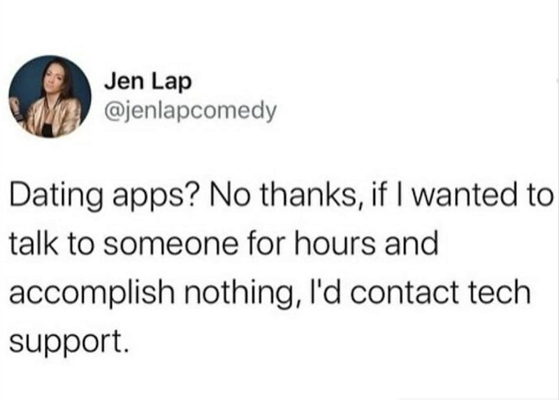 Jen Lap @jenlapcomedy Dating apps? No thanks, if I wanted to talk to someone for hours and accomplish nothing, I'd contact tech support.