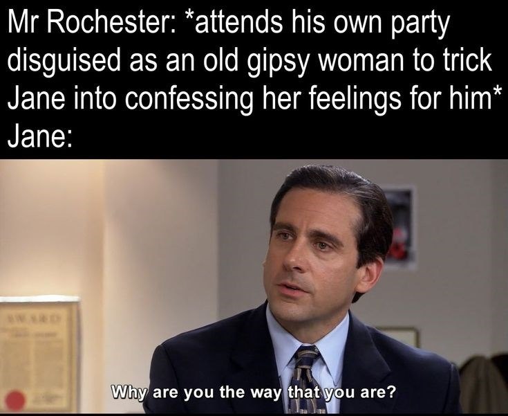Mr Rochester: *attends his own party disguised as an old gipsy woman to trick Jane into confessing her feelings for him* Jane: AWARD Why are you the way that you are?