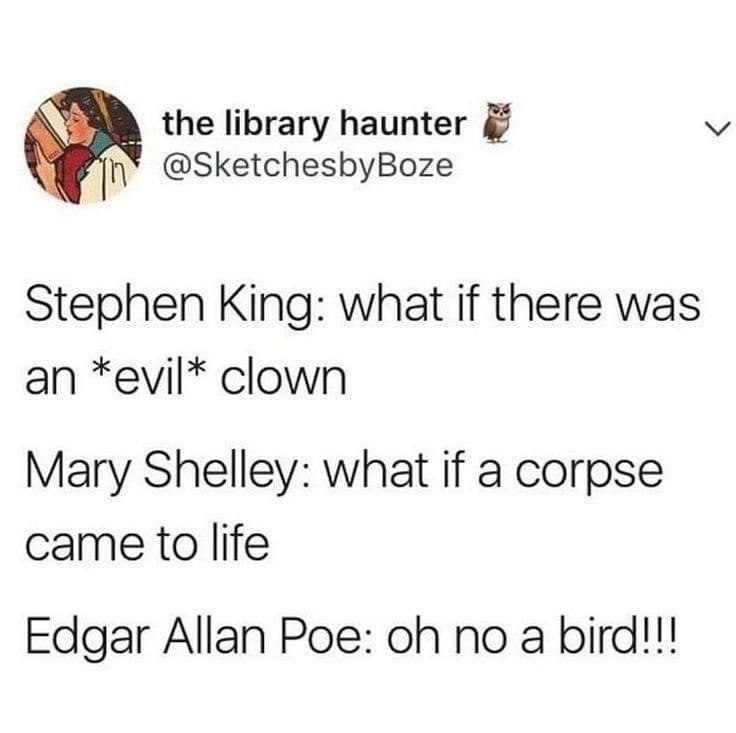 the library haunter @SketchesbyBoze > Stephen King: what if there was an evil clown Mary Shelley: what if a corpse came to life Edgar Allan Poe: oh no a bird!!!