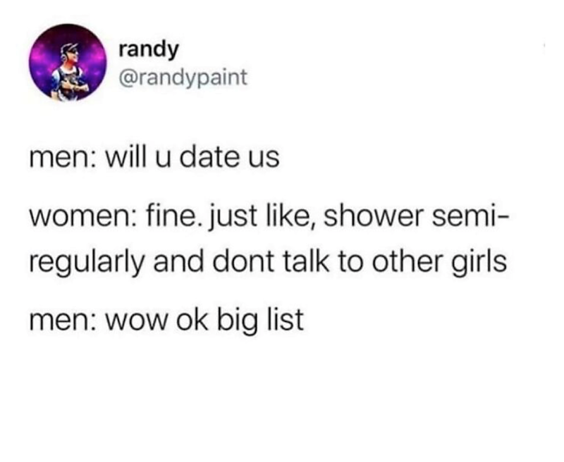 randy @randypaint men: will u date us women: fine. just like, shower semi- regularly and dont talk to other girls men: wow ok big list