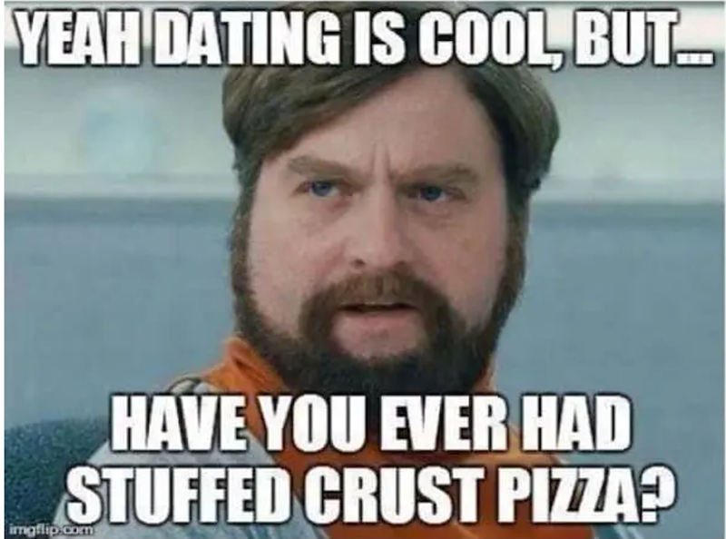 YEAH DATING IS COOL, BUT HAVE YOU EVER HAD STUFFED CRUST PIZZA? imgflip.com