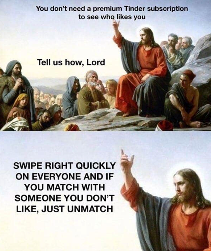 You don't need a premium Tinder subscription to see who likes you Tell us how, Lord SWIPE RIGHT QUICKLY ON EVERYONE AND IF YOU MATCH WITH SOMEONE YOU DON'T LIKE, JUST UNMATCH