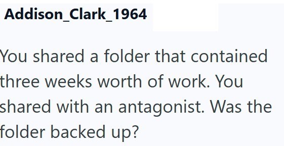 Addison_Clark_1964 You shared a folder that contained three weeks worth of work. You shared with an antagonist. Was the folder backed up?