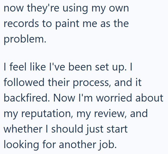 now they're using my own records to paint me as the problem. I feel like I've been set up. I followed their process, and it backfired. Now I'm worried about my reputation, my review, and whether I should just start looking for another job.