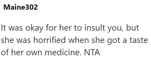 Maine302 It was okay for her to insult you, but she was horrified when she got a taste of her own medicine. NTA