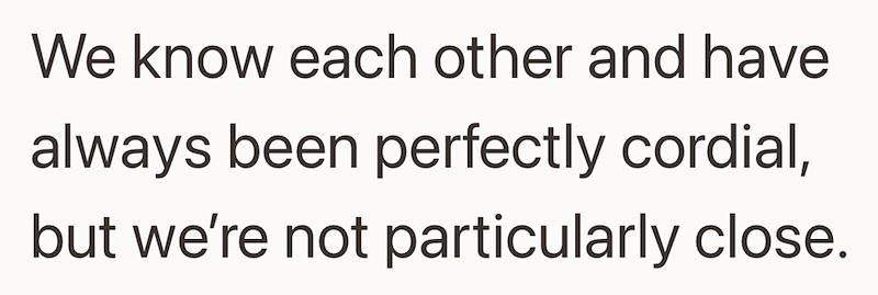 We know each other and have always been perfectly cordial, but we're not particularly close.