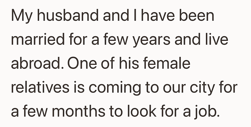 My husband and I have been married for a few years and live abroad. One of his female relatives is coming to our city for a few months to look for a job.