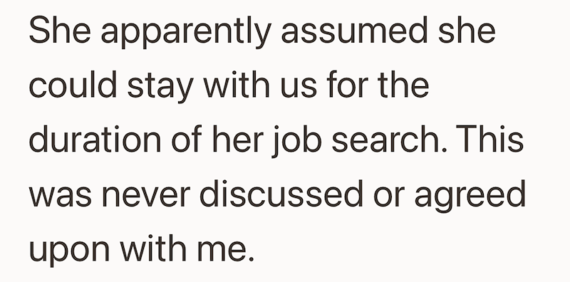 She apparently assumed she could stay with us for the duration of her job search. This was never discussed or agreed upon with me.