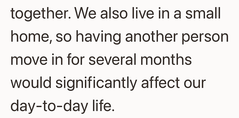 together. We also live in a small home, so having another person move in for several months would significantly affect our day-to-day life.