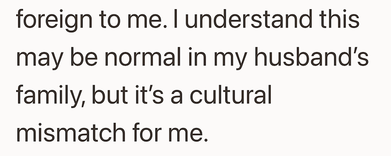 foreign to me. I understand this may be normal in my husband's family, but it's a cultural mismatch for me.