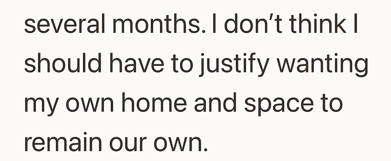 several months. I don't think I should have to justify wanting my own home and space to remain our own.