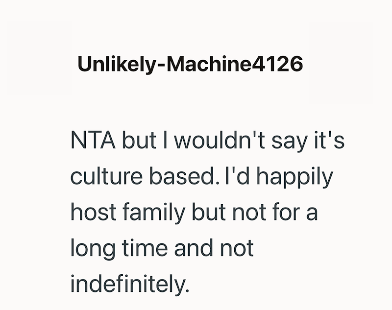 Unlikely-Machine4126 NTA but I wouldn't say it's culture based. I'd happily host family but not for a long time and not indefinitely.