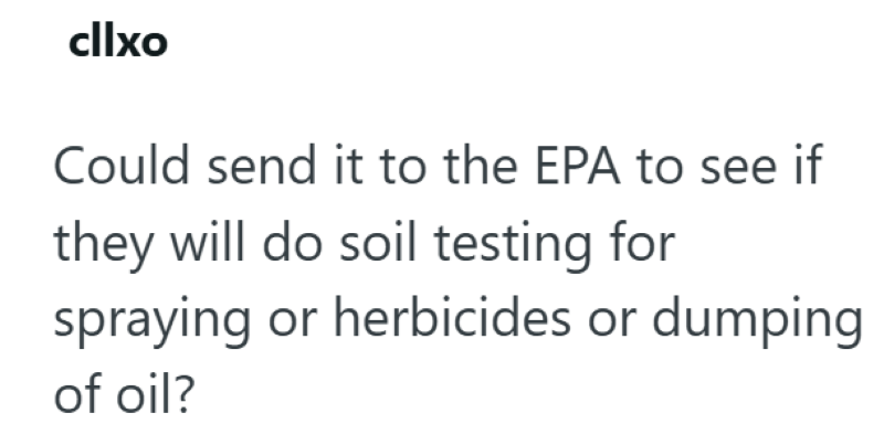 cllxo Could send it to the EPA to see if they will do soil testing for spraying or herbicides or dumping of oil?