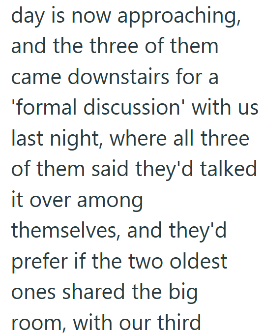 day is now approaching, and the three of them came downstairs for a 'formal discussion' with us last night, where all three of them said they'd talked it over among themselves, and they'd prefer if the two oldest ones shared the big room, with our third