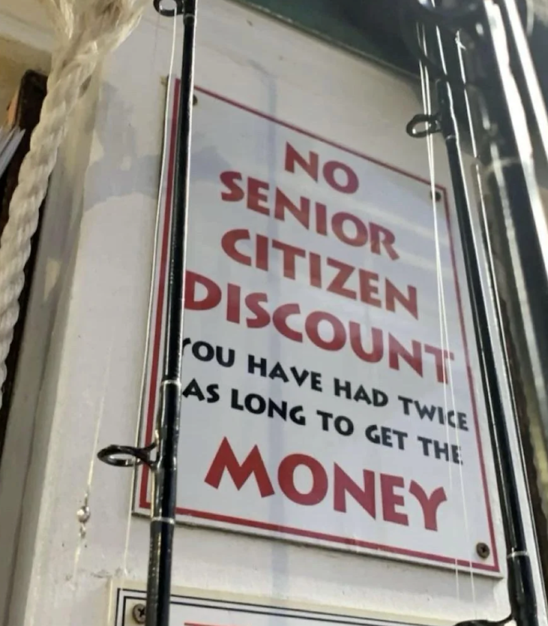 NO SENIOR CITIZEN DISCOUNT YOU HAVE HAD TWICE AS LONG TO GET THE MONEY