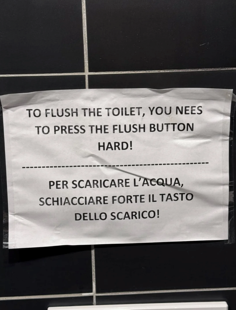TO FLUSH THE TOILET, YOU NEES TO PRESS THE FLUSH BUTTON HARD! PER SCARICARE L'ACQUA, SCHIACCIARE FORTE IL TASTO DELLO SCARICO!