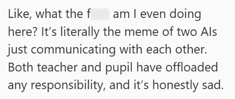 Like, what the f am I even doing here? It's literally the meme of two Als just communicating with each other. Both teacher and pupil have offloaded any responsibility, and it's honestly sad.