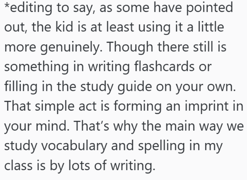 *editing to say, as some have pointed out, the kid is at least using it a little more genuinely. Though there still is something in writing flashcards or filling in the study guide on your own. That simple act is forming an imprint in your mind. That's why the main way we study vocabulary and spelling in my class is by lots of writing.