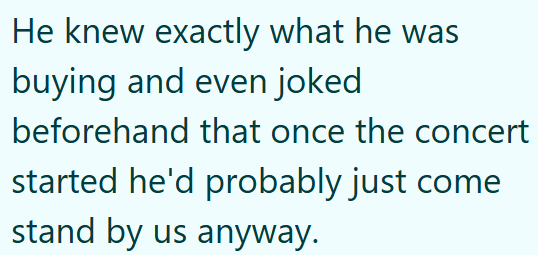 He knew exactly what he was buying and even joked beforehand that once the concert started he'd probably just come stand by us anyway.