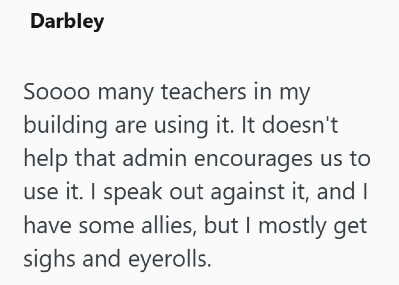 Darbley Soooo many teachers in my building are using it. It doesn't. help that admin encourages us to use it. I speak out against it, and I have some allies, but I mostly get sighs and eyerolls.