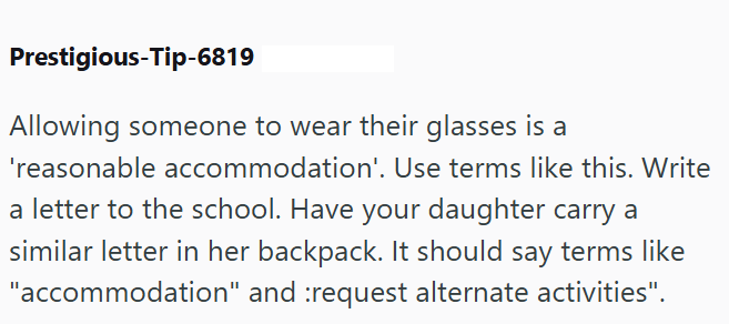 Prestigious-Tip-6819 Allowing someone to wear their glasses is a 'reasonable accommodation'. Use terms like this. Write a letter to the school. Have your daughter carry a similar letter in her backpack. It should say terms like "accommodation" and :request alternate activities".