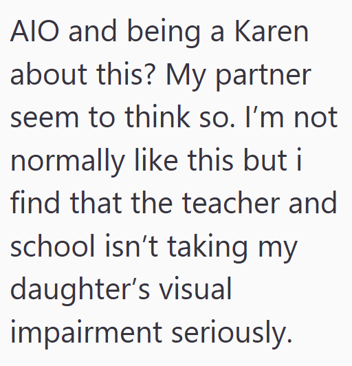 AIO and being a Karen about this? My partner seem to think so. I'm not normally like this but i find that the teacher and school isn't taking my daughter's visual impairment seriously.