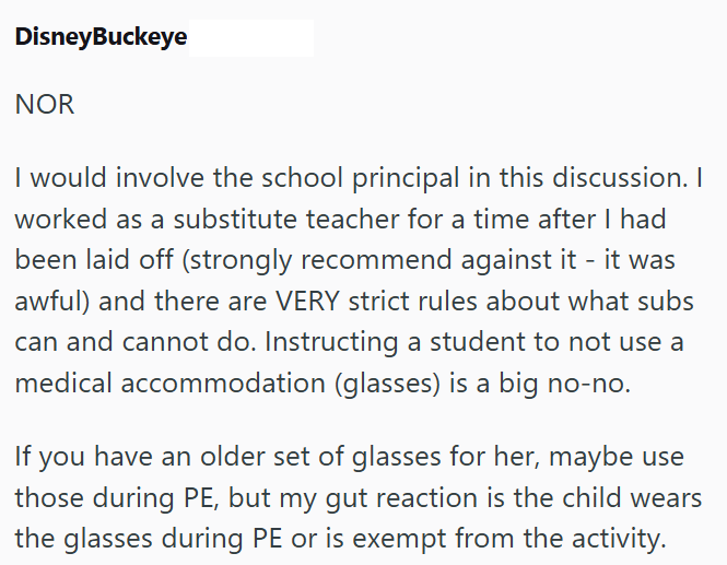 DisneyBuckeye NOR I would involve the school principal in this discussion. I worked as a substitute teacher for a time after I had been laid off (strongly recommend against it - it was awful) and there are VERY strict rules about what subs can and cannot do. Instructing a student to not use a medical accommodation (glasses) is a big no-no. If you have an older set of glasses for her, maybe use those during PE, but my gut reaction is the child wears the glasses during PE or is exempt from the act