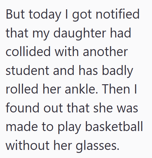 But today I got notified that my daughter had collided with another student and has badly rolled her ankle. Then I found out that she was made to play basketball without her glasses.