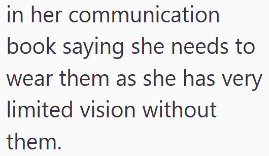 in her communication book saying she needs to wear them as she has very limited vision without them.