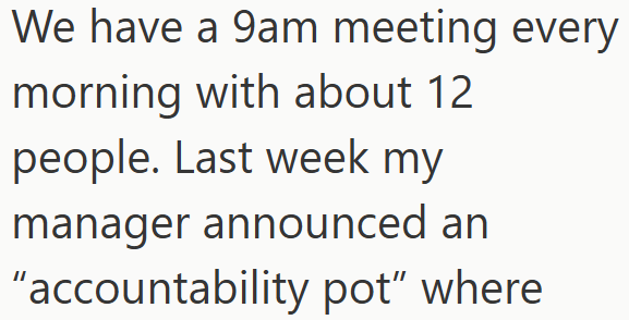 We have a 9am meeting every morning with about 12 people. Last week my manager announced an "accountability pot" where