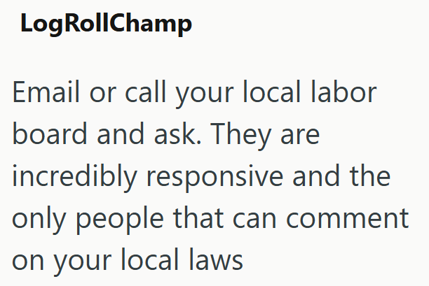 LogRollChamp Email or call your local labor board and ask. They are incredibly responsive and the only people that can comment on your local laws