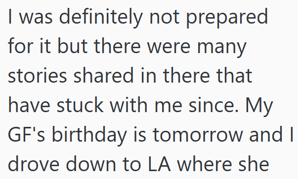 I was definitely not prepared for it but there were many stories shared in there that have stuck with me since. My GF's birthday is tomorrow and I drove down to LA where she