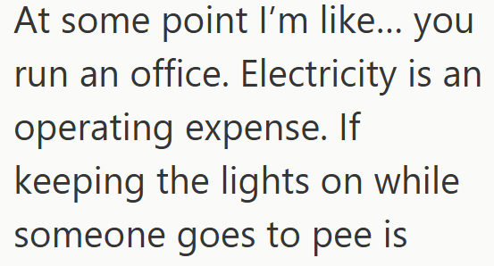At some point I'm like... you run an office. Electricity is an operating expense. If keeping the lights on while someone goes to pee is