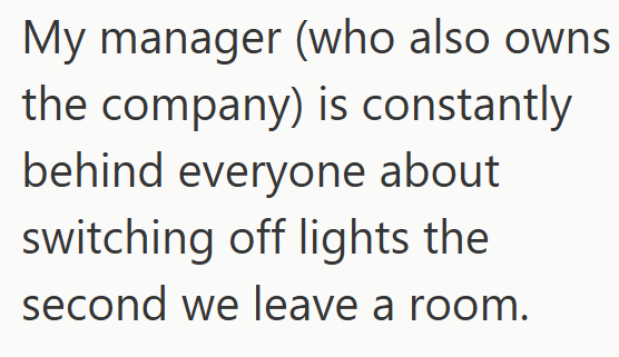 My manager (who also owns the company) is constantly behind everyone about switching off lights the second we leave a room.