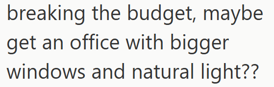 breaking the budget, maybe get an office with bigger windows and natural light??